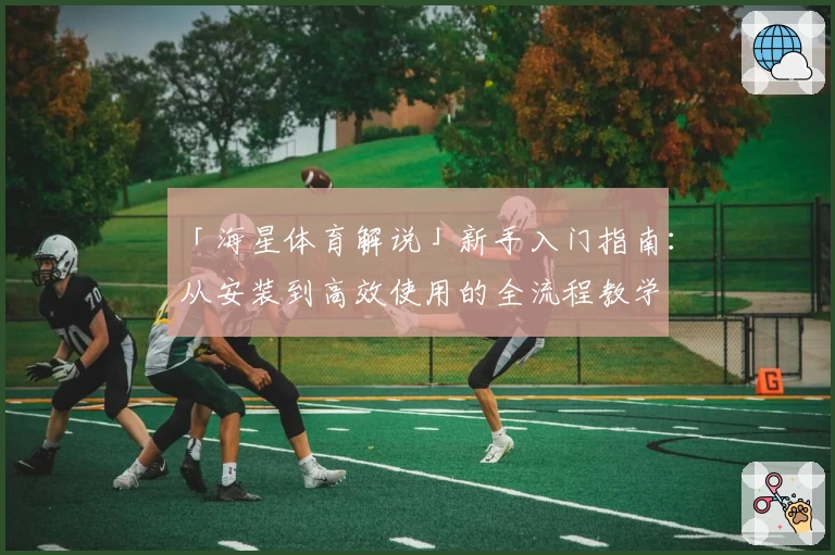 「海星体育解说」新手入门指南：从安装到高效使用的全流程教学