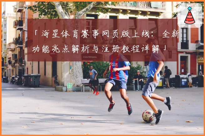 「海星体育赛事网页版上线：全新功能亮点解析与注册教程详解」