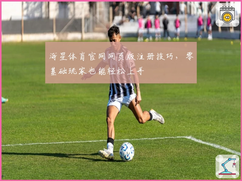 海星体育官网网页版注册技巧，零基础玩家也能轻松上手