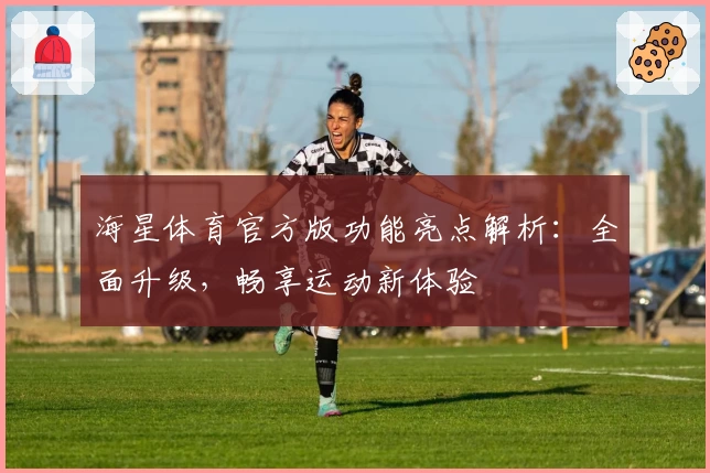 海星体育官方版功能亮点解析：全面升级，畅享运动新体验