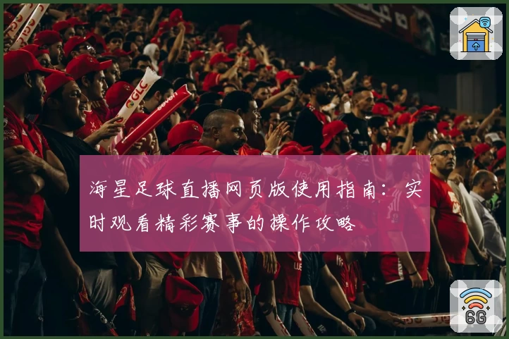 海星足球直播网页版使用指南：实时观看精彩赛事的操作攻略