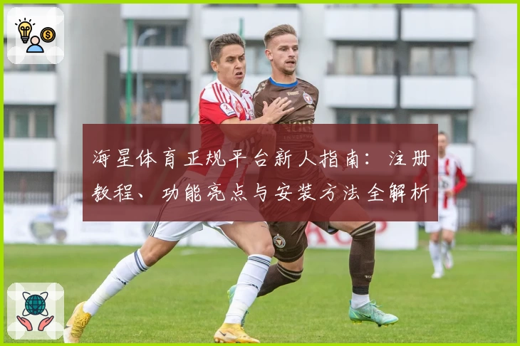 海星体育正规平台新人指南：注册教程、功能亮点与安装方法全解析
