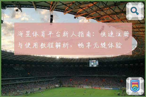 海星体育平台新人指南：快速注册与使用教程解析，畅享无缝体验