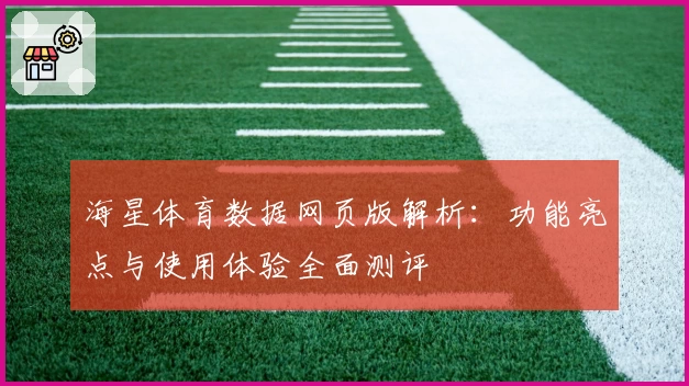 海星体育数据网页版解析：功能亮点与使用体验全面测评