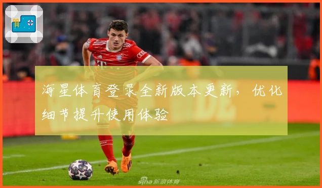 海星体育登录全新版本更新，优化细节提升使用体验