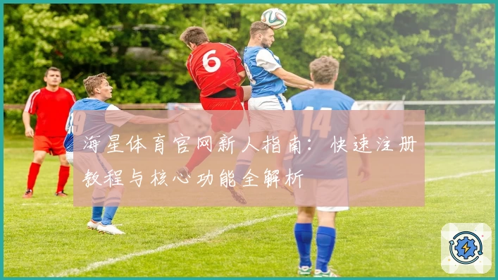海星体育官网新人指南：快速注册教程与核心功能全解析