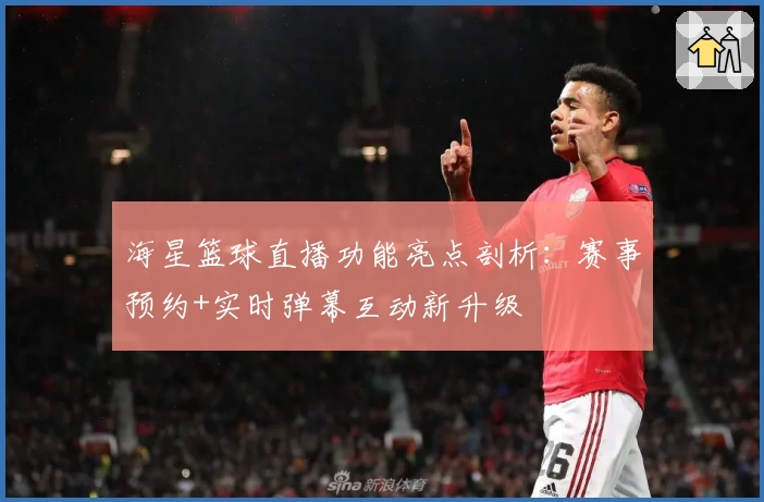 海星篮球直播功能亮点剖析：赛事预约+实时弹幕互动新升级