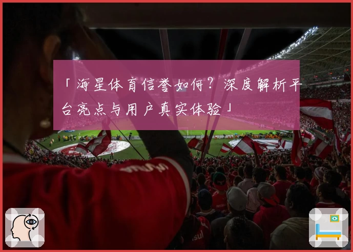 「海星体育信誉如何？深度解析平台亮点与用户真实体验」