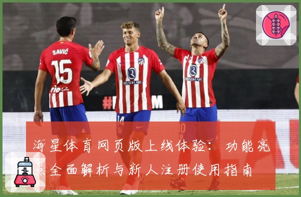 海星体育网页版上线体验：功能亮点全面解析与新人注册使用指南