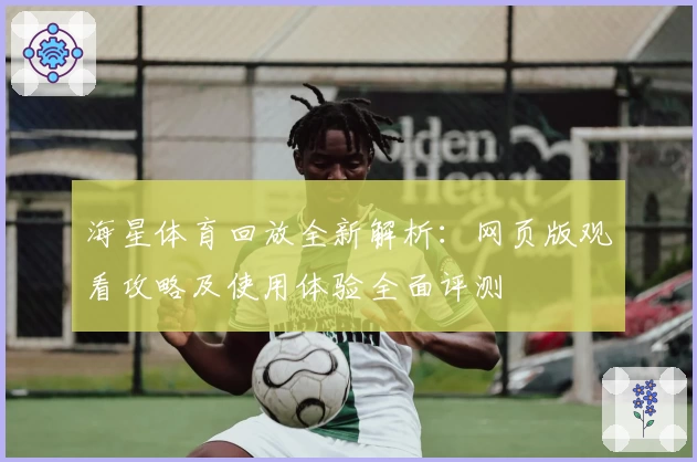 海星体育回放全新解析：网页版观看攻略及使用体验全面评测