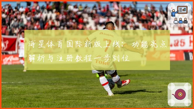 海星体育国际新版上线：功能亮点解析与注册教程一步到位