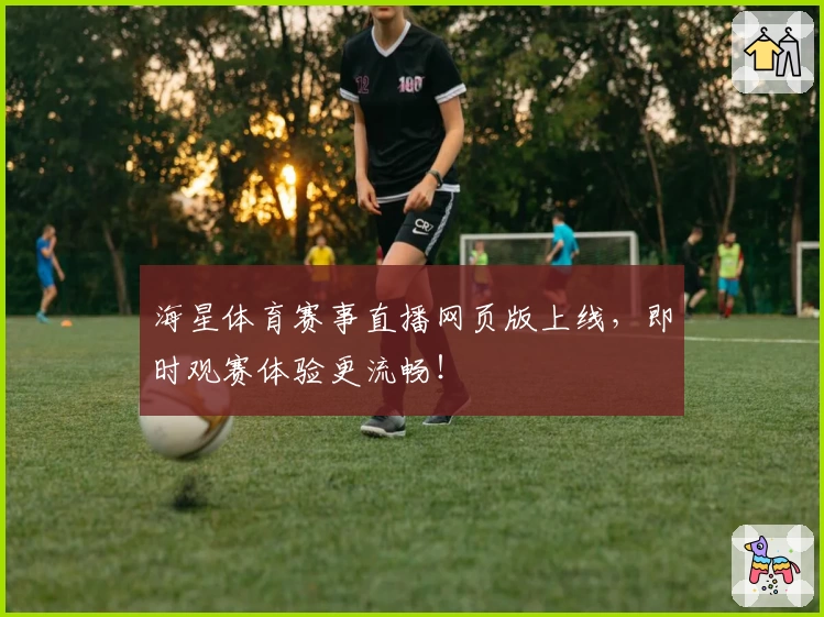 海星体育赛事直播网页版上线，即时观赛体验更流畅！