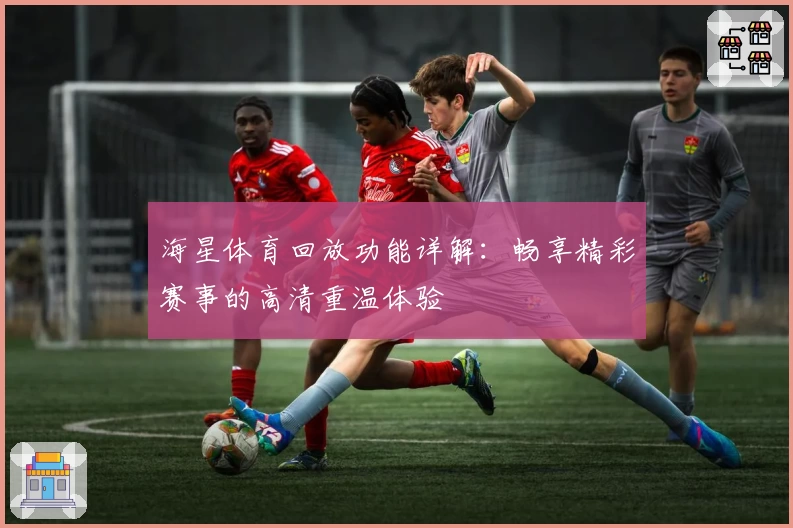 海星体育回放功能详解：畅享精彩赛事的高清重温体验