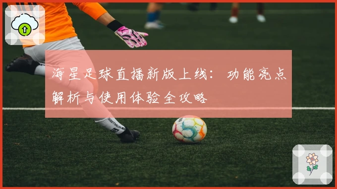 海星足球直播新版上线：功能亮点解析与使用体验全攻略