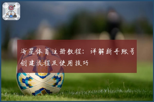 海星体育注册教程：详解新手账号创建流程及使用技巧
