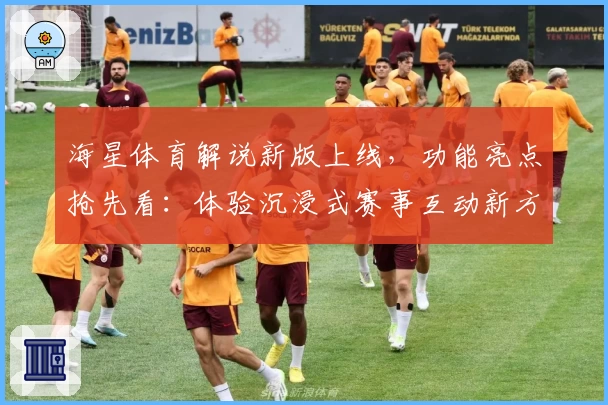 海星体育解说新版上线，功能亮点抢先看：体验沉浸式赛事互动新方式