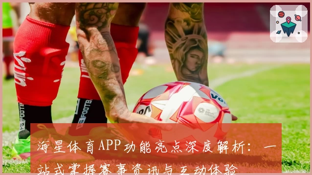 海星体育APP功能亮点深度解析：一站式掌握赛事资讯与互动体验