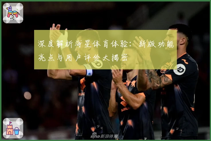 深度解析海星体育体验：新版功能亮点与用户评价大揭密
