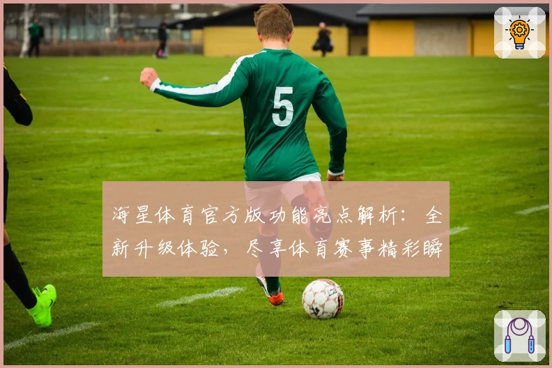海星体育官方版功能亮点解析：全新升级体验，尽享体育赛事精彩瞬间