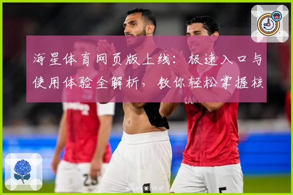 海星体育网页版上线：极速入口与使用体验全解析，教你轻松掌握核心功能亮点