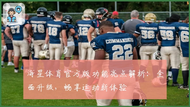 海星体育官方版功能亮点解析：全面升级，畅享运动新体验