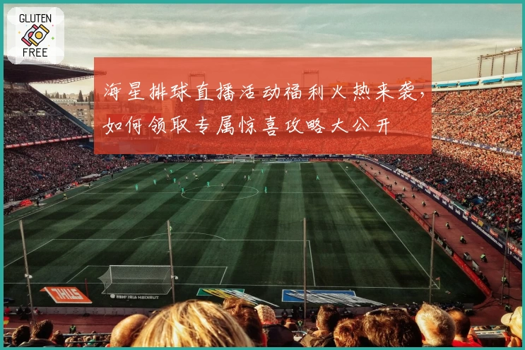 海星排球直播活动福利火热来袭，如何领取专属惊喜攻略大公开