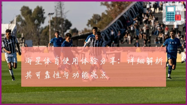 海星体育使用体验分享：详细解析其可靠性与功能亮点