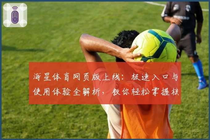 海星体育网页版上线：极速入口与使用体验全解析，教你轻松掌握核心功能亮点
